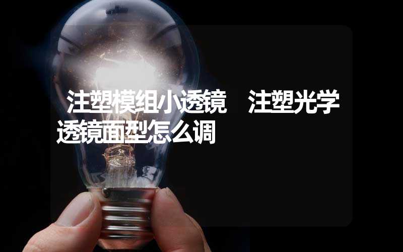 注塑模组小透镜 注塑光学透镜面型怎么调